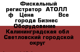 Фискальный регистратор  АТОЛЛ 55ф › Цена ­ 17 000 - Все города Бизнес » Оборудование   . Калининградская обл.,Светловский городской округ 